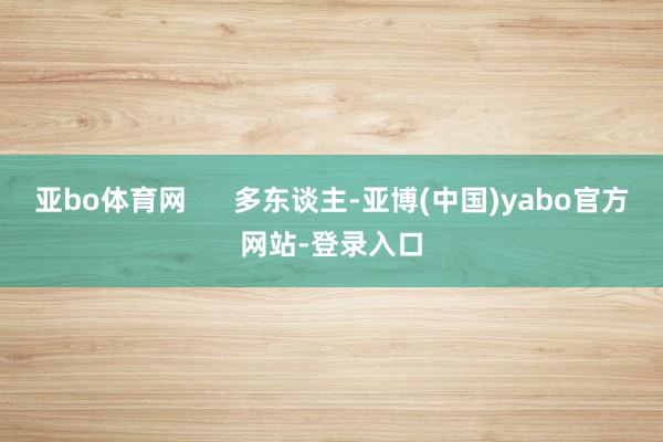 亚bo体育网      多东谈主-亚博(中国)yabo官方网站-登录入口