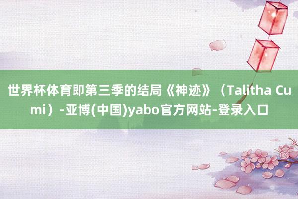 世界杯体育即第三季的结局《神迹》（Talitha Cumi）-亚博(中国)yabo官方网站-登录入口