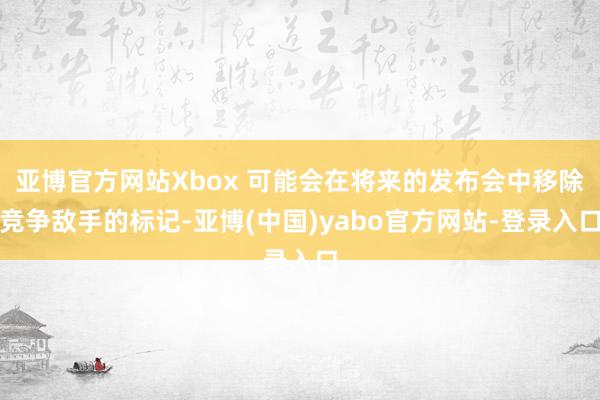 亚博官方网站Xbox 可能会在将来的发布会中移除竞争敌手的标记-亚博(中国)yabo官方网站-登录入口