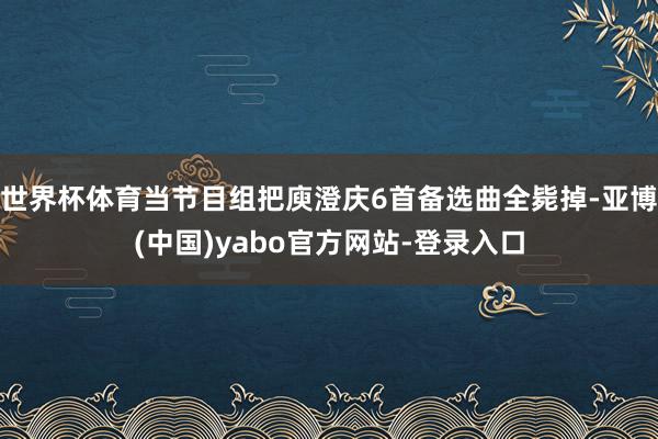 世界杯体育当节目组把庾澄庆6首备选曲全毙掉-亚博(中国)yabo官方网站-登录入口