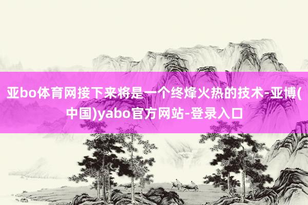 亚bo体育网接下来将是一个终烽火热的技术-亚博(中国)yabo官方网站-登录入口
