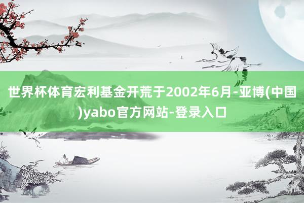 世界杯体育宏利基金开荒于2002年6月-亚博(中国)yabo官方网站-登录入口