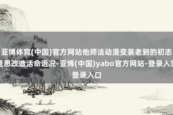 亚博体育(中国)官方网站他师法动漫变装老到的初志是思改造活命近况-亚博(中国)yabo官方网站-登录入口