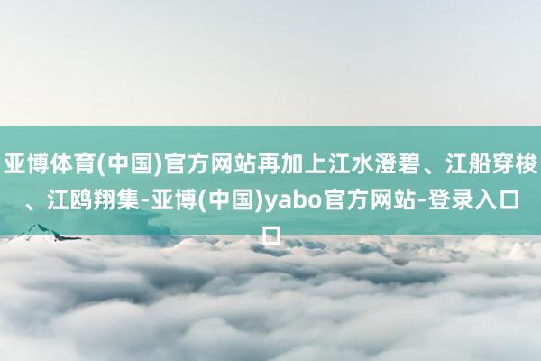 亚博体育(中国)官方网站再加上江水澄碧、江船穿梭、江鸥翔集-亚博(中国)yabo官方网站-登录入口