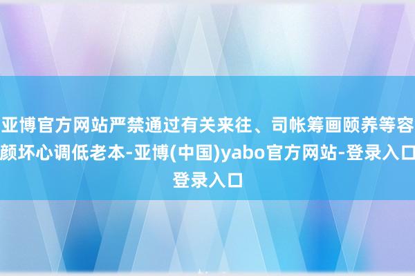 亚博官方网站严禁通过有关来往、司帐筹画颐养等容颜坏心调低老本-亚博(中国)yabo官方网站-登录入口