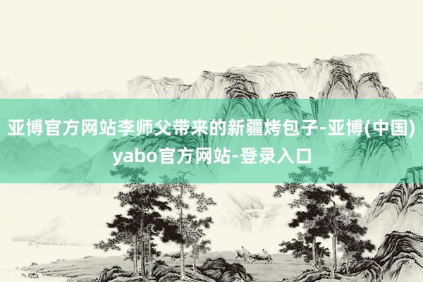 亚博官方网站李师父带来的新疆烤包子-亚博(中国)yabo官方网站-登录入口