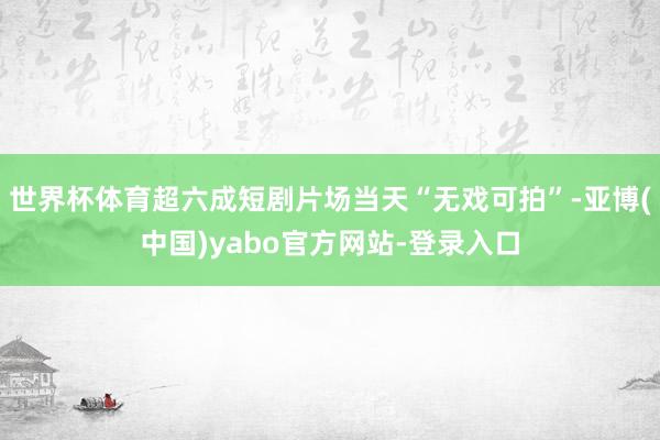 世界杯体育超六成短剧片场当天“无戏可拍”-亚博(中国)yabo官方网站-登录入口