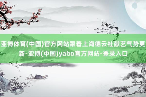 亚博体育(中国)官方网站跟着上海德云社献艺气势更新-亚博(中国)yabo官方网站-登录入口