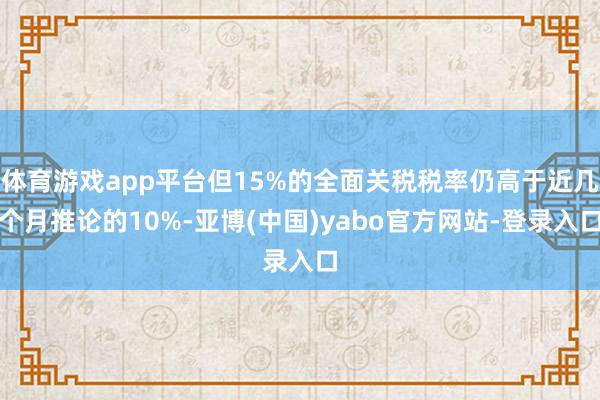 体育游戏app平台但15%的全面关税税率仍高于近几个月推论的10%-亚博(中国)yabo官方网站-登录入口