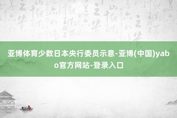 亚博体育少数日本央行委员示意-亚博(中国)yabo官方网站-登录入口