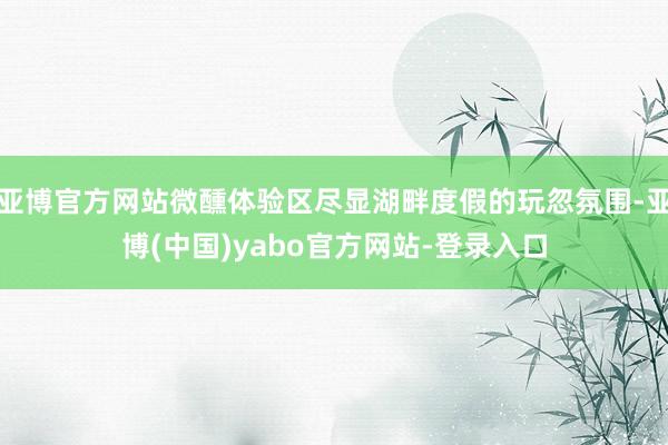 亚博官方网站微醺体验区尽显湖畔度假的玩忽氛围-亚博(中国)yabo官方网站-登录入口