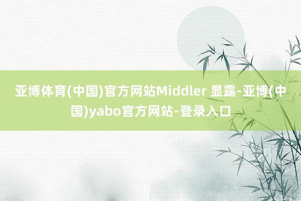 亚博体育(中国)官方网站Middler 显露-亚博(中国)yabo官方网站-登录入口
