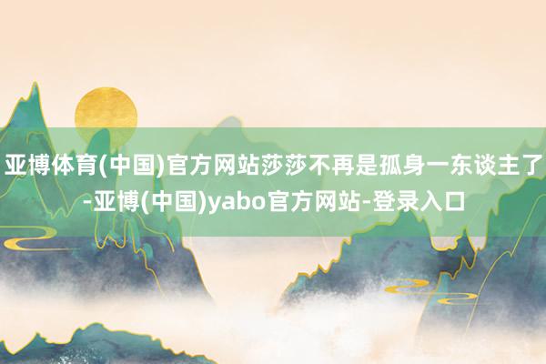亚博体育(中国)官方网站莎莎不再是孤身一东谈主了-亚博(中国)yabo官方网站-登录入口