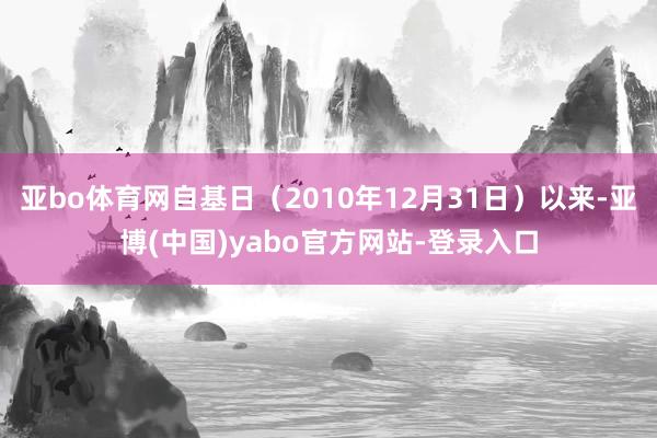 亚bo体育网自基日（2010年12月31日）以来-亚博(中国)yabo官方网站-登录入口