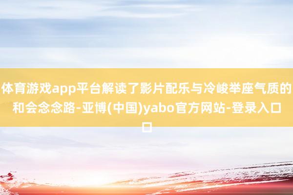 体育游戏app平台解读了影片配乐与冷峻举座气质的和会念念路-亚博(中国)yabo官方网站-登录入口