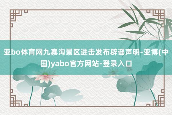 亚bo体育网九寨沟景区进击发布辟谣声明-亚博(中国)yabo官方网站-登录入口