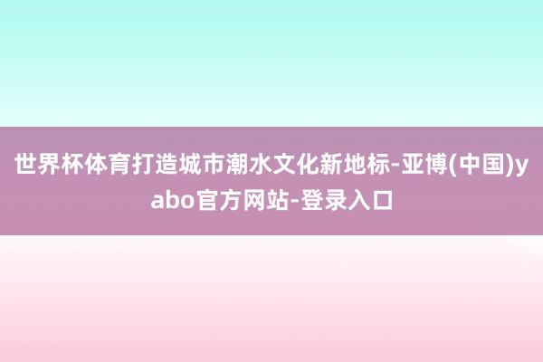 世界杯体育打造城市潮水文化新地标-亚博(中国)yabo官方网站-登录入口