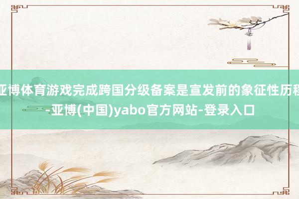 亚博体育游戏完成跨国分级备案是宣发前的象征性历程-亚博(中国)yabo官方网站-登录入口