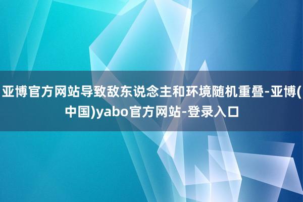 亚博官方网站导致敌东说念主和环境随机重叠-亚博(中国)yabo官方网站-登录入口