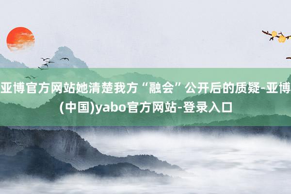 亚博官方网站她清楚我方“融会”公开后的质疑-亚博(中国)yabo官方网站-登录入口