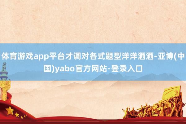 体育游戏app平台才调对各式题型洋洋洒洒-亚博(中国)yabo官方网站-登录入口