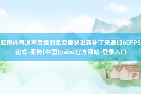 亚博体育通事后续的免费版块更新补丁来追加60FPS花式-亚博(中国)yabo官方网站-登录入口