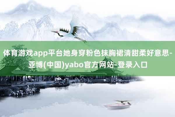 体育游戏app平台她身穿粉色抹胸裙清甜柔好意思-亚博(中国)yabo官方网站-登录入口