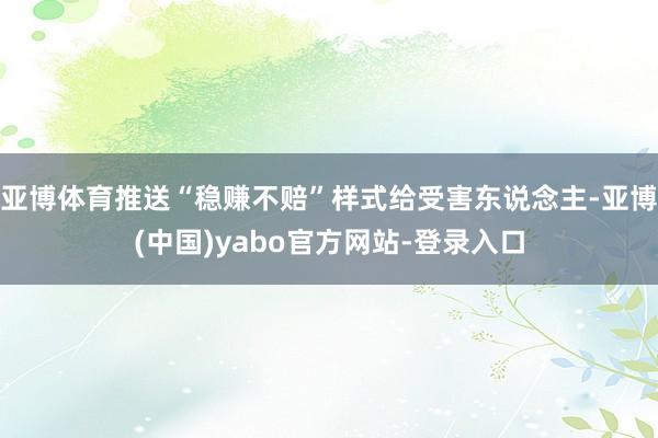 亚博体育推送“稳赚不赔”样式给受害东说念主-亚博(中国)yabo官方网站-登录入口