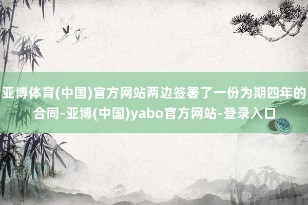 亚博体育(中国)官方网站两边签署了一份为期四年的合同-亚博(中国)yabo官方网站-登录入口