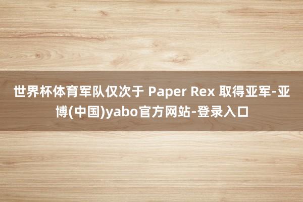 世界杯体育军队仅次于 Paper Rex 取得亚军-亚博(中国)yabo官方网站-登录入口