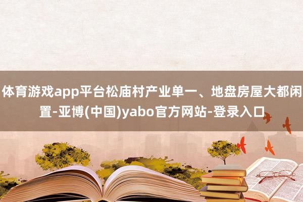 体育游戏app平台松庙村产业单一、地盘房屋大都闲置-亚博(中国)yabo官方网站-登录入口