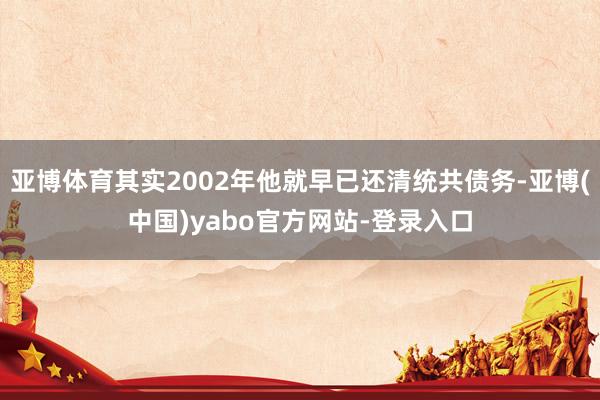 亚博体育其实2002年他就早已还清统共债务-亚博(中国)yabo官方网站-登录入口