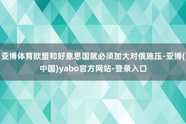 亚博体育欧盟和好意思国就必须加大对俄施压-亚博(中国)yabo官方网站-登录入口