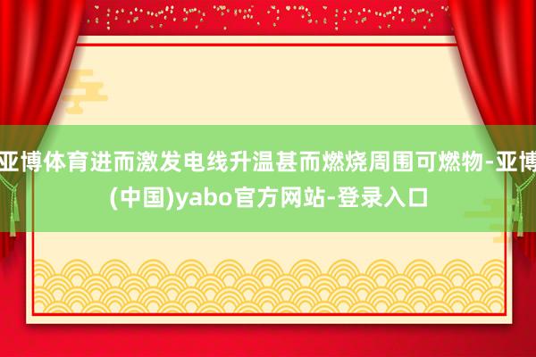 亚博体育进而激发电线升温甚而燃烧周围可燃物-亚博(中国)yabo官方网站-登录入口