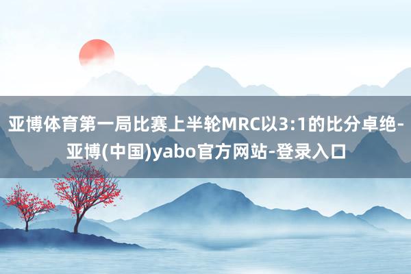 亚博体育第一局比赛上半轮MRC以3:1的比分卓绝-亚博(中国)yabo官方网站-登录入口