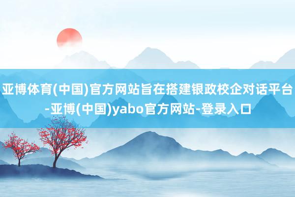 亚博体育(中国)官方网站旨在搭建银政校企对话平台-亚博(中国)yabo官方网站-登录入口