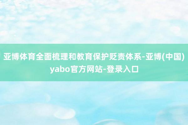 亚博体育全面梳理和教育保护贬责体系-亚博(中国)yabo官方网站-登录入口