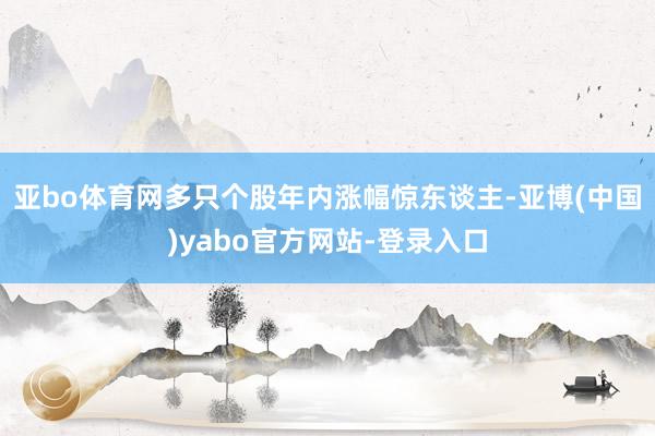 亚bo体育网多只个股年内涨幅惊东谈主-亚博(中国)yabo官方网站-登录入口