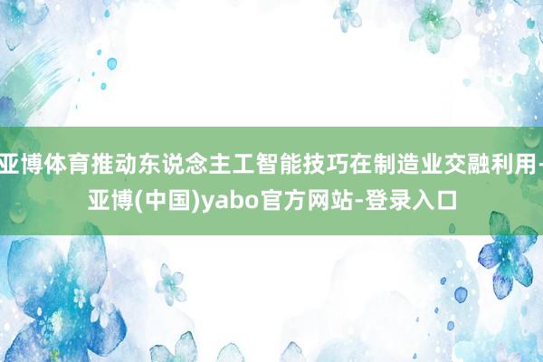 亚博体育推动东说念主工智能技巧在制造业交融利用-亚博(中国)yabo官方网站-登录入口