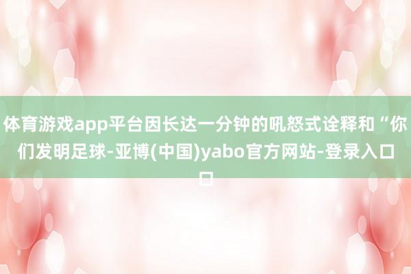 体育游戏app平台因长达一分钟的吼怒式诠释和“你们发明足球-亚博(中国)yabo官方网站-登录入口