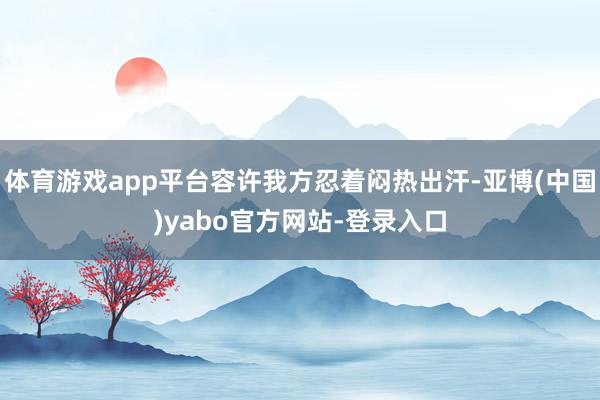 体育游戏app平台容许我方忍着闷热出汗-亚博(中国)yabo官方网站-登录入口
