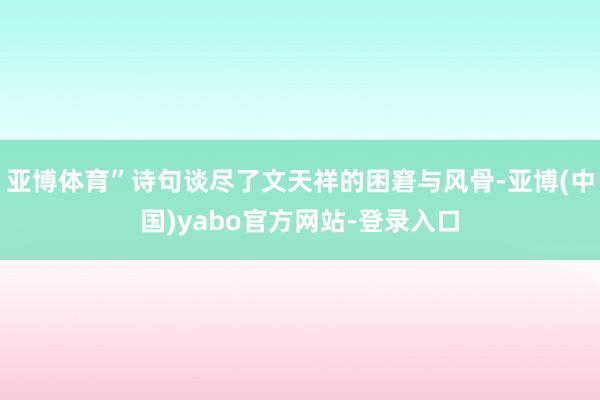 亚博体育”诗句谈尽了文天祥的困窘与风骨-亚博(中国)yabo官方网站-登录入口