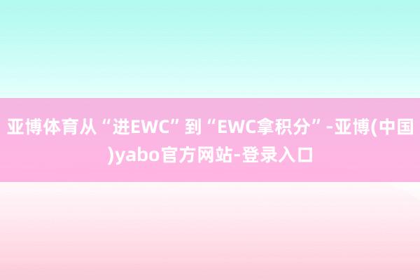 亚博体育从“进EWC”到“EWC拿积分”-亚博(中国)yabo官方网站-登录入口