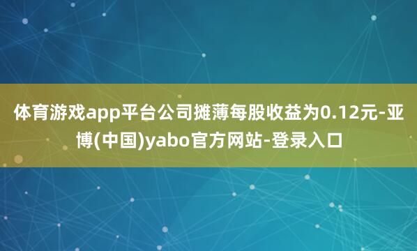 体育游戏app平台公司摊薄每股收益为0.12元-亚博(中国)yabo官方网站-登录入口