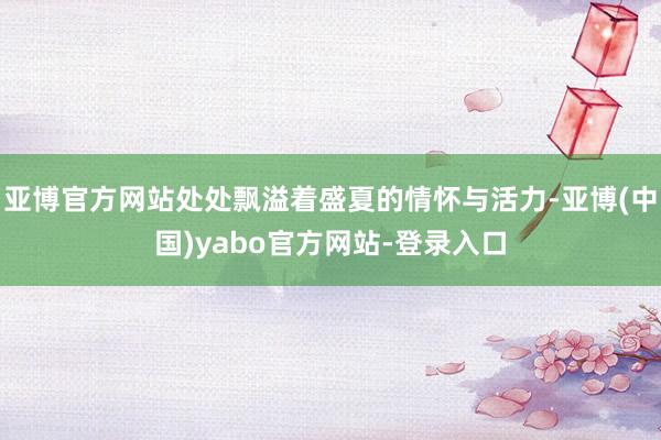亚博官方网站处处飘溢着盛夏的情怀与活力-亚博(中国)yabo官方网站-登录入口