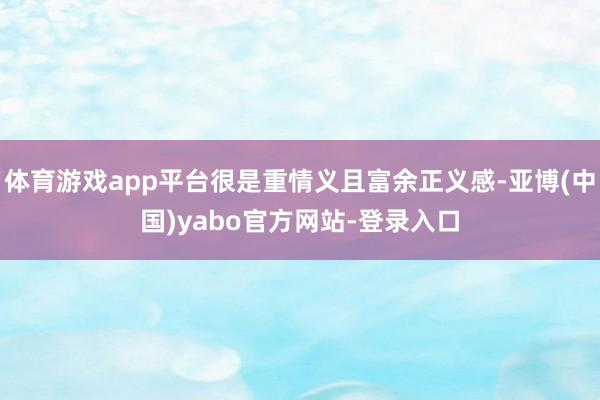 体育游戏app平台很是重情义且富余正义感-亚博(中国)yabo官方网站-登录入口