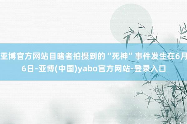 亚博官方网站目睹者拍摄到的“死神”事件发生在6月6日-亚博(中国)yabo官方网站-登录入口
