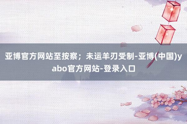 亚博官方网站至按察；未运羊刃受制-亚博(中国)yabo官方网站-登录入口