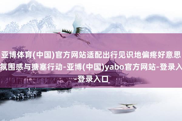 亚博体育(中国)官方网站适配出行见识地偏疼好意思学氛围感与搪塞行动-亚博(中国)yabo官方网站-登录入口