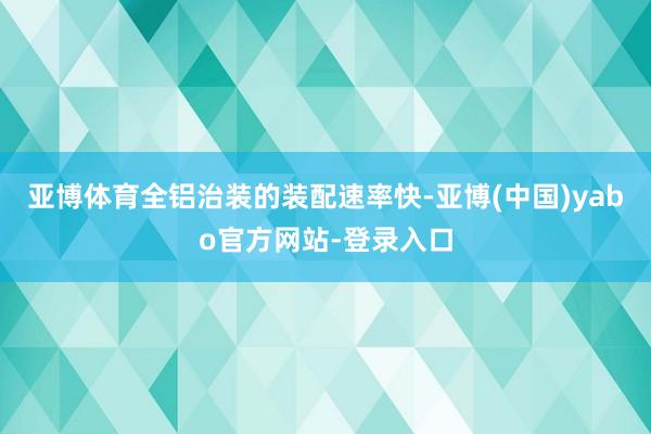 亚博体育全铝治装的装配速率快-亚博(中国)yabo官方网站-登录入口